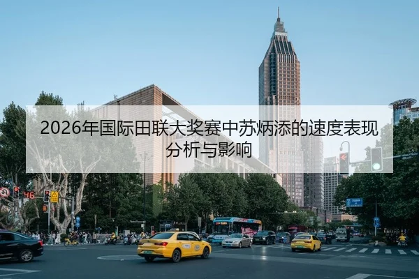 2026年国际田联大奖赛中苏炳添的速度表现分析与影响