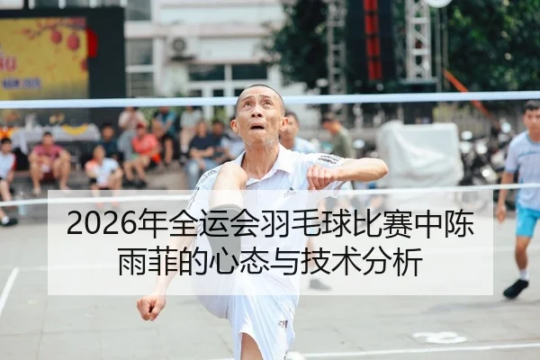 2026年全运会羽毛球比赛中陈雨菲的心态与技术分析