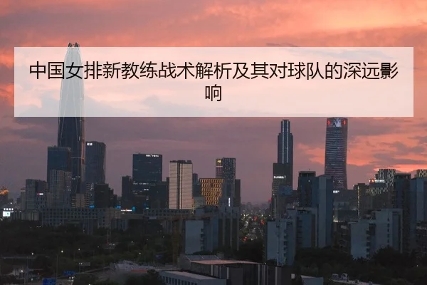 中国女排新教练战术解析及其对球队的深远影响