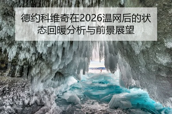 德约科维奇在2026温网后的状态回暖分析与前景展望