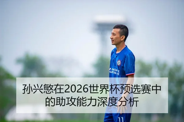 孙兴慜在2026世界杯预选赛中的助攻能力深度分析