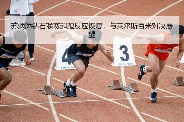 苏炳添钻石联赛起跑反应恢复，与莱尔斯百米对决展望