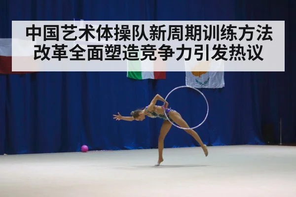 中国艺术体操队新周期训练方法改革全面塑造竞争力引发热议
