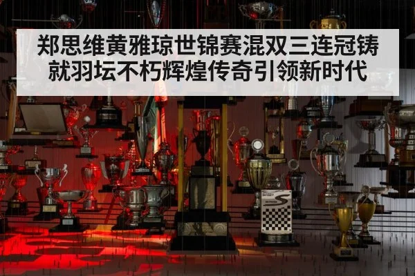 郑思维黄雅琼世锦赛混双三连冠铸就羽坛不朽辉煌传奇引领新时代