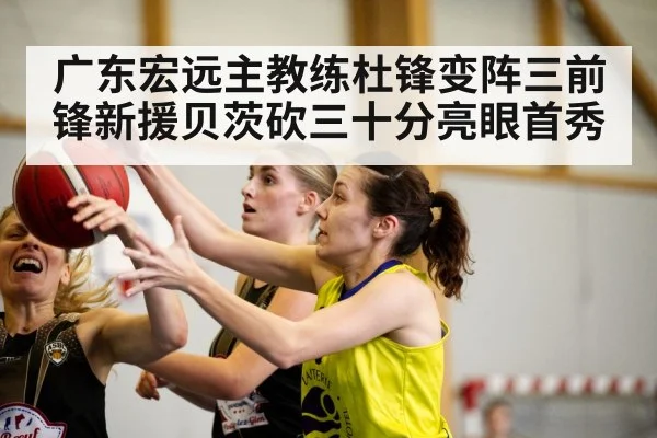 广东宏远主教练杜锋变阵三前锋新援贝茨砍三十分亮眼首秀