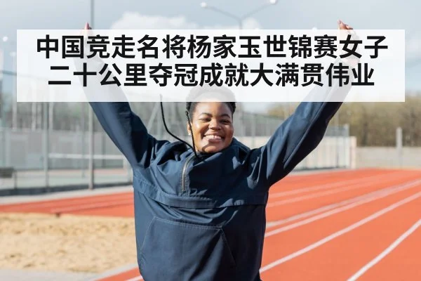 中国竞走名将杨家玉世锦赛女子二十公里夺冠成就大满贯伟业