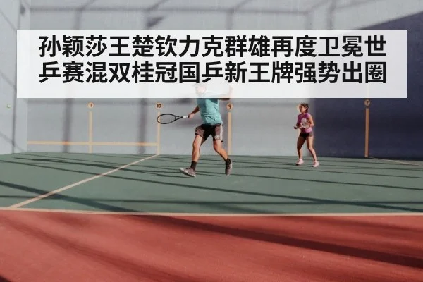 孙颖莎王楚钦力克群雄再度卫冕世乒赛混双桂冠国乒新王牌强势出圈