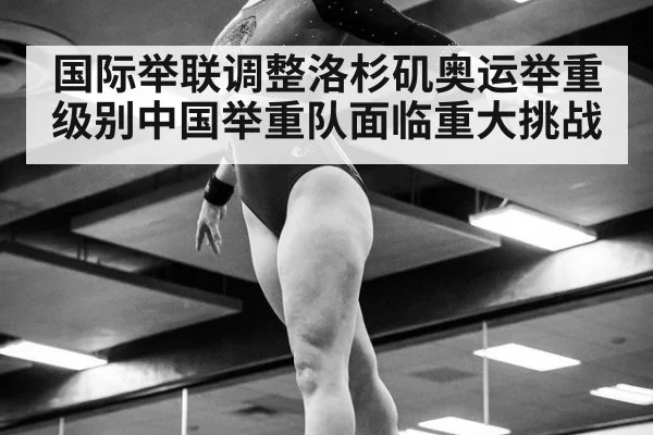 国际举联调整洛杉矶奥运举重级别中国举重队面临重大挑战