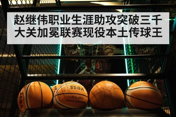 赵继伟职业生涯助攻突破三千大关加冕联赛现役本土传球王